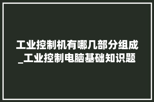 工业控制机有哪几部分组成_工业控制电脑基础知识题库