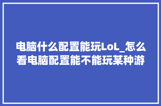 电脑什么配置能玩LoL_怎么看电脑配置能不能玩某种游戏