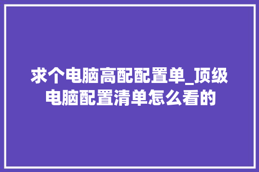 求个电脑高配配置单_顶级电脑配置清单怎么看的 求个电脑高配配置单_顶级电脑配置清单怎么看的
