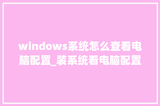windows系统怎么查看电脑配置_装系统看电脑配置怎么看的