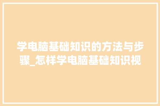 学电脑基础知识的方法与步骤_怎样学电脑基础知识视频