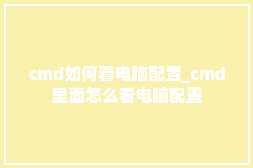 cmd如何看电脑配置_cmd里面怎么看电脑配置
