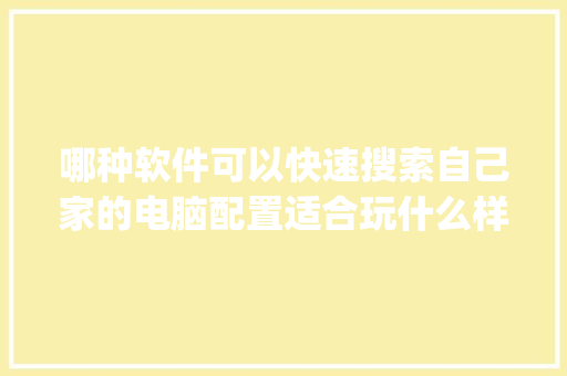 哪种软件可以快速搜索自己家的电脑配置适合玩什么样的游戏_软件看电脑的配置怎么看的