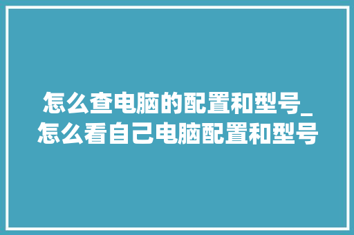 怎么查电脑的配置和型号_怎么看自己电脑配置和型号