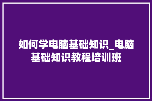 如何学电脑基础知识_电脑基础知识教程培训班