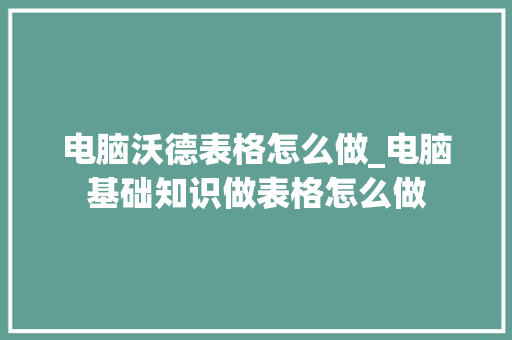 电脑沃德表格怎么做_电脑基础知识做表格怎么做