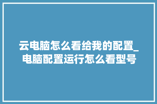 云电脑怎么看给我的配置_电脑配置运行怎么看型号 云电脑怎么看给我的配置_电脑配置运行怎么看型号