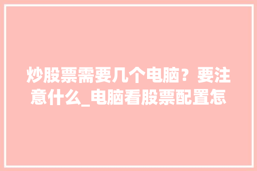 炒股票需要几个电脑？要注意什么_电脑看股票配置怎么看的 电脑配置