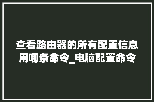 查看路由器的所有配置信息用哪条命令_电脑配置命令怎么看型号 电脑故障维修