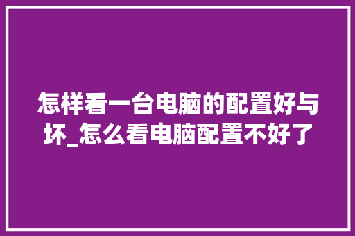 怎样看一台电脑的配置好与坏_怎么看电脑配置不好了
