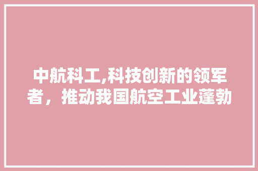 中航科工,科技创新的领军者，推动我国航空工业蓬勃发展 中航科工,科技创新的领军者，推动我国航空工业蓬勃发展 电脑配置