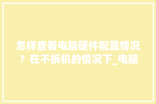 怎样查看电脑硬件配置情况？在不拆机的情况下_电脑设备硬件配置怎么看的