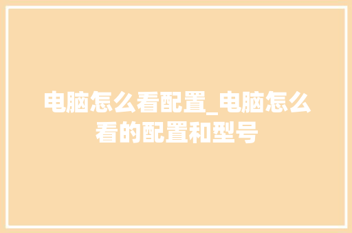 电脑怎么看配置_电脑怎么看的配置和型号 电脑配置