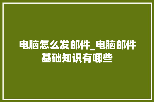 电脑怎么发邮件_电脑邮件基础知识有哪些
