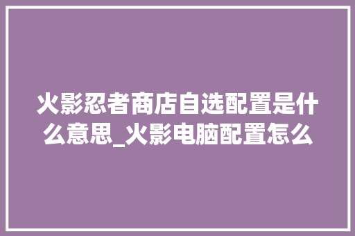 火影忍者商店自选配置是什么意思_火影电脑配置怎么看
