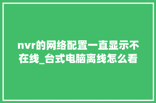nvr的网络配置一直显示不在线_台式电脑离线怎么看配置信息
