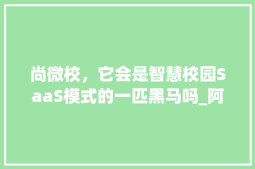 尚微校，它会是智慧校园SaaS模式的一匹黑马吗_阿里云 电脑