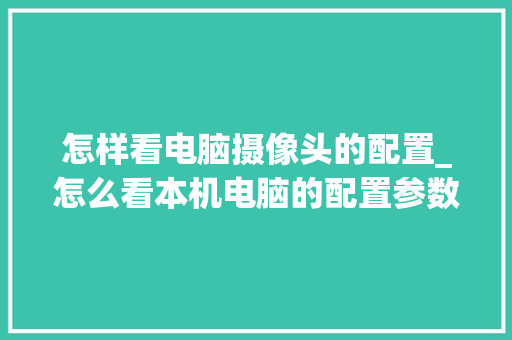 怎样看电脑摄像头的配置_怎么看本机电脑的配置参数