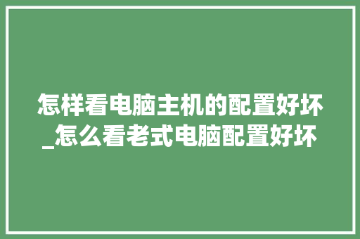 怎样看电脑主机的配置好坏_怎么看老式电脑配置好坏啊