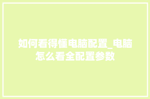 如何看得懂电脑配置_电脑怎么看全配置参数