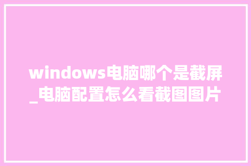 windows电脑哪个是截屏_电脑配置怎么看截图图片