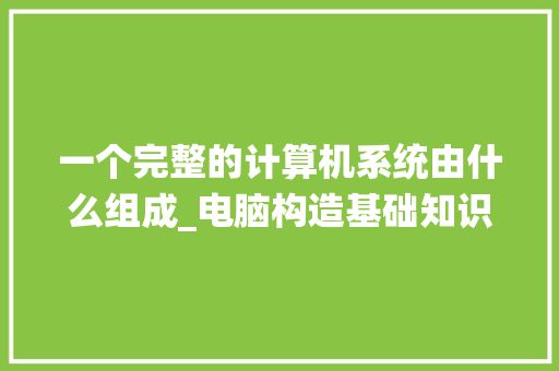 一个完整的计算机系统由什么组成_电脑构造基础知识有哪些