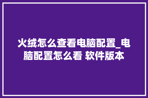 火绒怎么查看电脑配置_电脑配置怎么看 软件版本