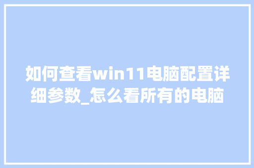 如何查看win11电脑配置详细参数_怎么看所有的电脑配置参数
