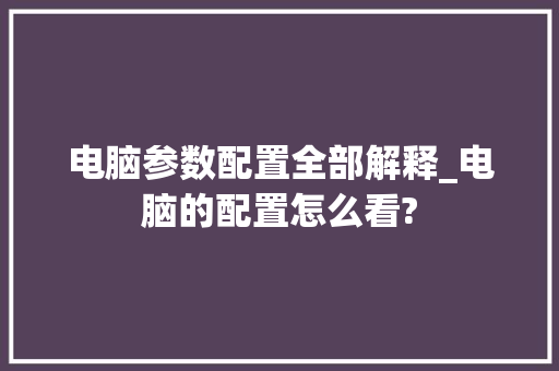 电脑参数配置全部解释_电脑的配置怎么看?