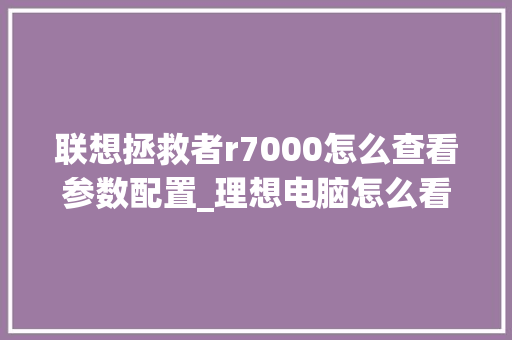 联想拯救者r7000怎么查看参数配置_理想电脑怎么看配置参数表