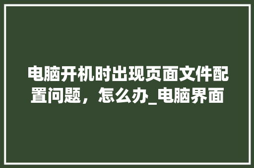 电脑开机时出现页面文件配置问题，怎么办_电脑界面怎么看配置信息