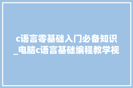 c语言零基础入门必备知识_电脑c语言基础编程教学视频 编程语言