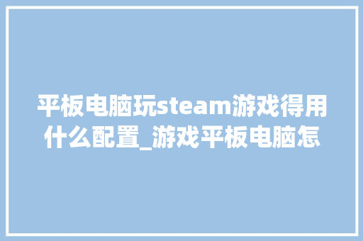 平板电脑玩steam游戏得用什么配置_游戏平板电脑怎么看配置参数