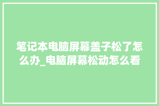 笔记本电脑屏幕盖子松了怎么办_电脑屏幕松动怎么看配置参数
