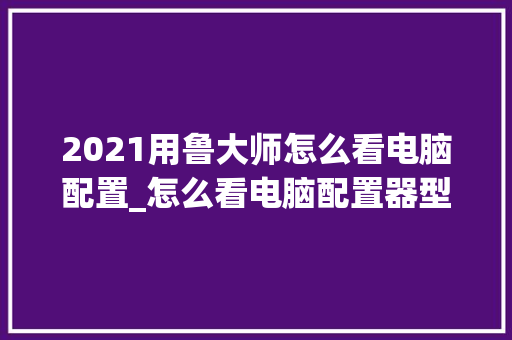 2021用鲁大师怎么看电脑配置_怎么看电脑配置器型号