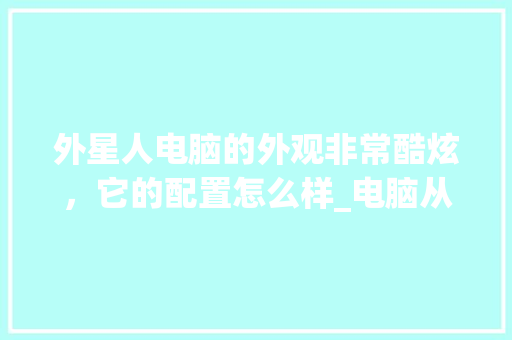外星人电脑的外观非常酷炫，它的配置怎么样_电脑从外表怎么看配置参数