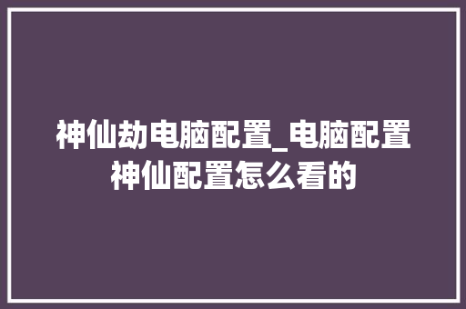 神仙劫电脑配置_电脑配置神仙配置怎么看的