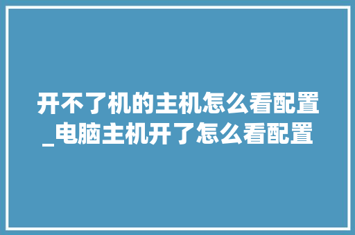 开不了机的主机怎么看配置_电脑主机开了怎么看配置参数