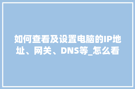 如何查看及设置电脑的IP地址、网关、DNS等_怎么看电脑ip配置信息