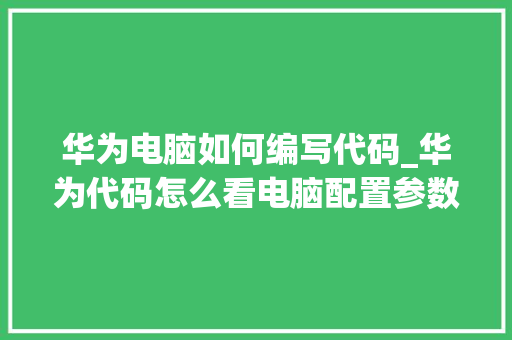 华为电脑如何编写代码_华为代码怎么看电脑配置参数