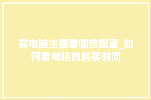买电脑主要看哪些配置_如何看电脑的购买时间
