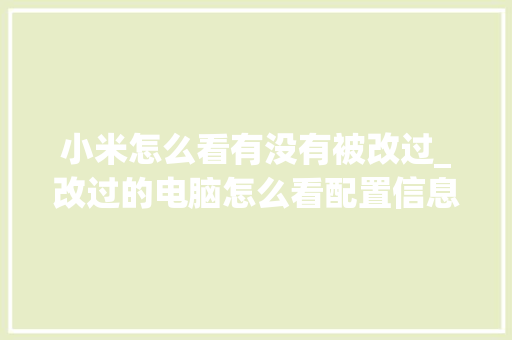 小米怎么看有没有被改过_改过的电脑怎么看配置信息
