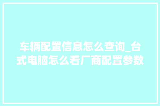 车辆配置信息怎么查询_台式电脑怎么看厂商配置参数