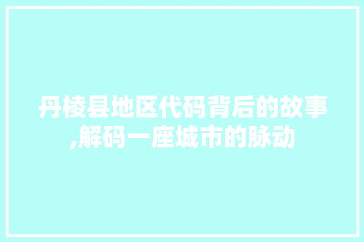 丹棱县地区代码背后的故事,解码一座城市的脉动 丹棱县地区代码背后的故事,解码一座城市的脉动 电脑配置