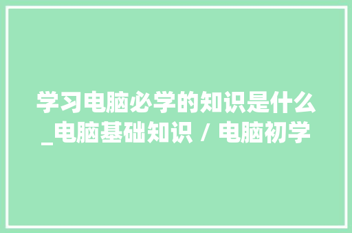 学习电脑必学的知识是什么_电脑基础知识 / 电脑初学者入门 网络技术
