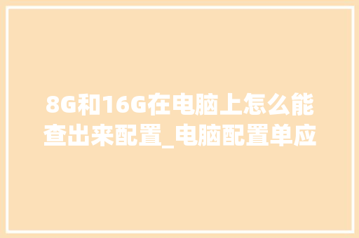 8G和16G在电脑上怎么能查出来配置_电脑配置单应该怎么看的