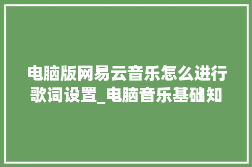 电脑版网易云音乐怎么进行歌词设置_电脑音乐基础知识入门