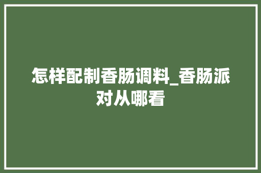 怎样配制香肠调料_香肠派对从哪看