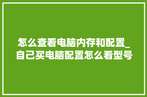 怎么查看电脑内存和配置_自己买电脑配置怎么看型号