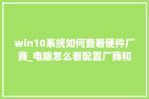 win10系统如何查看硬件厂商_电脑怎么看配置厂商和型号
